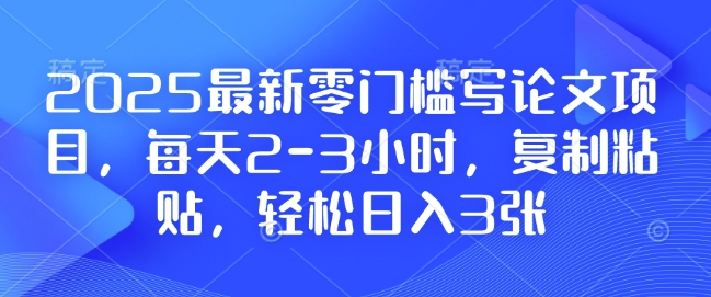 2025最新零门槛写论文项目，每天2-3小时，复制粘贴，轻松日入3张，附详细资料教程【揭秘】