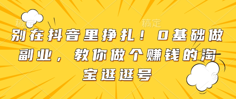 别在抖音里挣扎！0基础做副业，教你做个赚钱的淘宝逛逛号