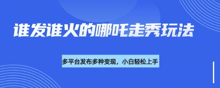 利用deepseek制作谁发谁火的哪吒2人物走秀视频，多平台发布多种变现