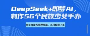 DeepSeek+即梦AI，制作56个民族少女手办，附详细教程+变现方向-每日必学网