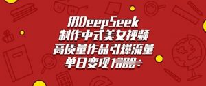 用DeepSeek制作中式美女视频，高质量作品引爆流量，单日变现多张-每日必学网