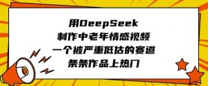 用DeepSeek制作中老年情感视频，一个被严重低估的赛道，条条作品上热门-每日必学网