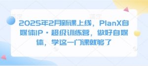 2025年2月新课上线，PlanX自媒体IP·超级训练营，做好自媒体，学这一门课就够了-每日必学网