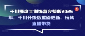 千川操盘手训练营完整版2025年，千川升级版重磅更新，玩转直播带货-每日必学网