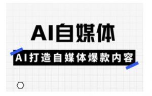 Ai自媒体实操课，AI打造自媒体爆款内容-每日必学网