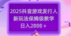2025抖音游戏发行人新玩法，保姆级教学，日入多张-每日必学网
