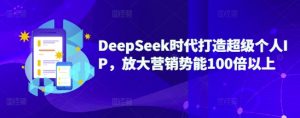 DeepSeek时代打造超级个人IP，放大营销势能100倍以上-每日必学网