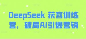 DeepSeek 获客训练营，破局AI引爆营销-每日必学网