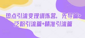 热点引流变现训练营，先导篇+泛粉引流篇+精准引流篇-每日必学网