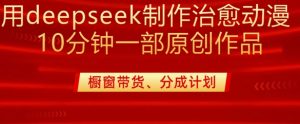 用deepseek制作治愈系漫剪，20分钟一部纯原创作品，多种变现渠道外面收费980-每日必学网
