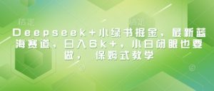 Deepseek+小绿书掘金，最新蓝海赛道，日入6k+，小白闭眼也要做， 保姆式教学-每日必学网