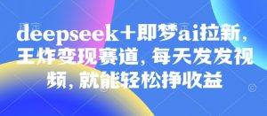 原客单价998的deepseek+即梦ai拉新，王炸变现赛道，每天发发视频，就能轻松挣收益-每日必学网