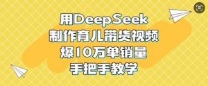 用DeepSeek制作育儿带货视频，爆10W单销量，手把手教学-每日必学网