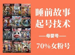 睡前故事起号技术，母婴号涨粉，70%女粉，百分百原创-每日必学网