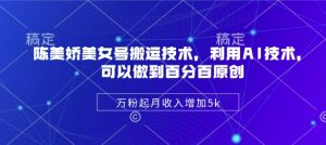 陈美娇美女号搬运技术，利用AI技术，可以做到百分百原创，万粉起月收入增加5k-每日必学网