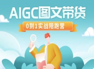 AIGC图文带货，0到1实战陪跑营-每日必学网