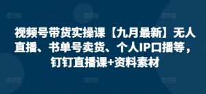 视频号带货实操课【25年3月最新】无人直播、书单号卖货、个人IP口播等，钉钉直播课+资料素材-每日必学网