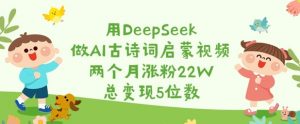 用DeepSeek做AI古诗词启蒙视频，两个月涨粉22W，总变现5位数-每日必学网