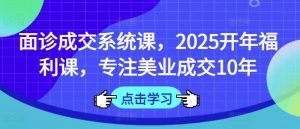 面诊成交系统课，2025开年福利课，专注美业成交10年-每日必学网