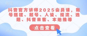 抖音官方讲师2025会员课，账号搭建、起号、人设、投流、选题、抖音来客、本地推等-每日必学网