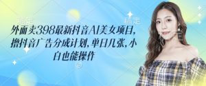 外面卖398最新抖音AI美女项目，撸抖音广告分成计划，单日几张，小白也能操作-每日必学网