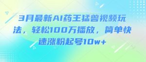 3月最新AI药王猛兽视频玩法，轻松100W播放，简单快速涨粉起号10w+-每日必学网