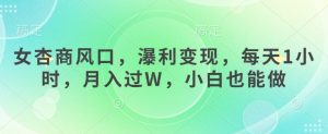 女杏商风口，瀑利变现，每天1小时，月入过W，小白也能做-每日必学网