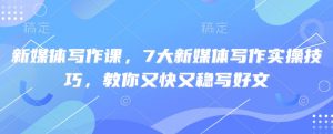 新媒体写作课，7大新媒体写作实操技巧，教你又快又稳写好文-每日必学网