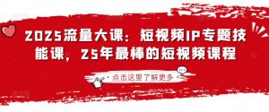 2025流量大课：短视频IP专题技能课，25年最棒的短视频课程-每日必学网