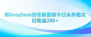 用DeepSeek回答截图做今日头条图文日收益200+-每日必学网