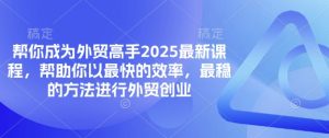 帮你成为外贸高手2025最新课程，帮助你以最快的效率，最稳的方法进行外贸创业-每日必学网