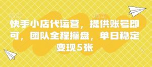 快手小店代运营，提供账号即可，团队全程操盘，单日稳定变现5张【揭秘】-每日必学网