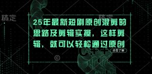 25年最新短剧原创混剪的思路及剪辑实操，这样剪辑，就可以轻松通过原创-每日必学网