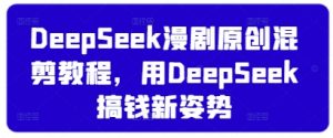 DeepSeek漫剧原创混剪教程，用DeepSeek搞钱新姿势-每日必学网