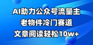 公众号流量主老物件冷门赛道，AI助力，文章阅读轻松10w+，全流程详细教程-每日必学网