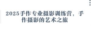 2025手作专业摄影训练营，手作摄影的艺术之旅-每日必学网