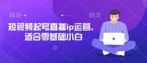 短视频起号直播ip运营，适合零基础小白-每日必学网