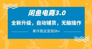 闲鱼电商3.0，全新升级，自动铺货，无脑操作，单月稳定变现8k+【揭秘】-每日必学网