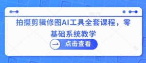 拍摄剪辑修图AI工具全套课程，零基础系统教学-每日必学网