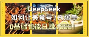 DeepSeek如何让美食号7天爆单，0基础也能日入1k-每日必学网