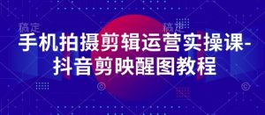 手机拍摄剪辑运营实操课-抖音剪映醒图教程-每日必学网