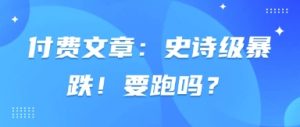 付费文章：史诗级暴跌！要跑吗？-每日必学网