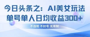 今日头条之AI美女玩法单号单人日均收益3张+，不违规 不封号 无限制-每日必学网