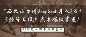 历史小白用DeepSeek月入3W？《经济日报》点名爆款赛道！-每日必学网