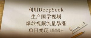 利用DeepSeek生产国学视频，爆款视频流量暴涨，单日变现数张-每日必学网