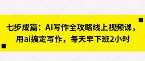 七步成篇：AI写作全攻略线上视频课，用ai搞定写作，每天早下班2小时-每日必学网