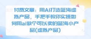 付费文章：用AI打造蓝海虚拟产品，手把手教你实操如何用ai做个可以卖的蓝海小产品(虚拟产品)-每日必学网