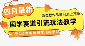 4月最新，国学赛道引流玩法教学，两位数作品量引流上万粉，从0到1给你引流和变现的思路-每日必学网