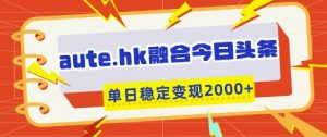aute.hk融合今日头条，一键复制粘贴，单日稳定变现多张【揭秘】-每日必学网