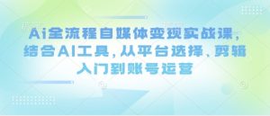 Ai全流程自媒体变现实战课，结合AI工具，从平台选择、剪辑入门到账号运营-每日必学网